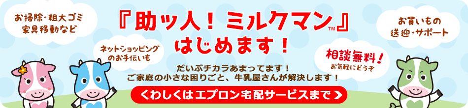 『助ッ人！ミルクマン™』はじめます！ お掃除・粗大ゴミ 家具移動など お買いもの送迎・サポート ネットショッピングのお手伝いも だいぶチカラあまってます！ご家庭の小さな困りごと、牛乳屋さんが解決します！相談無料！お気軽にどうぞ  くわしくはエプロン宅配サービスまで