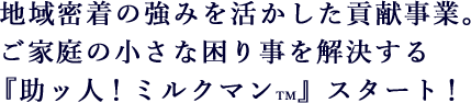 地域密着の強みを活かした貢献事業。ご家庭の小さな困り事を解決する『助ッ人！ミルクマン™』スタート！