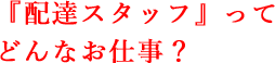 『配達スタッフ』ってどんなお仕事？