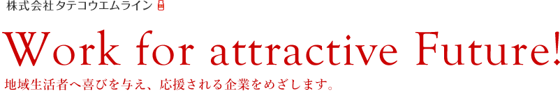 Work for attractive Future! 地域生活者へ喜びを与え、応援される企業をめざします。